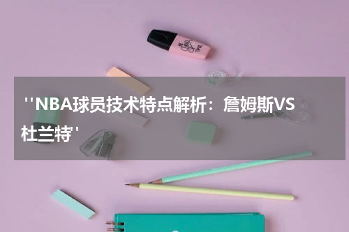  "NBA球员技术特点解析：詹姆斯VS杜兰特"