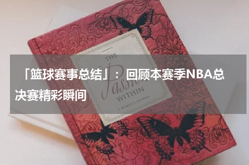  「篮球赛事总结」：回顾本赛季NBA总决赛精彩瞬间