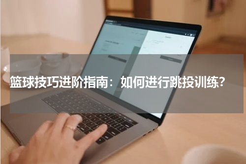  篮球技巧进阶指南：如何进行跳投训练？