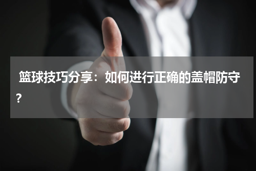  篮球技巧分享：如何进行正确的盖帽防守？
