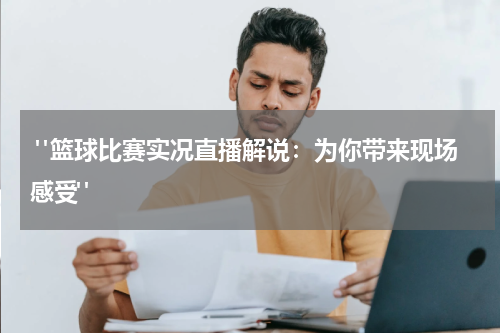 "篮球比赛实况直播解说：为你带来现场感受"