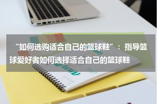  “如何选购适合自己的篮球鞋”：指导篮球爱好者如何选择适合自己的篮球鞋