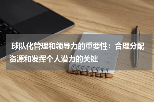  球队化管理和领导力的重要性：合理分配资源和发挥个人潜力的关键