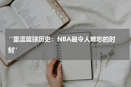  "重温篮球历史：NBA最令人难忘的时刻"