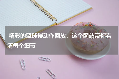  精彩的篮球慢动作回放，这个网站带你看清每个细节