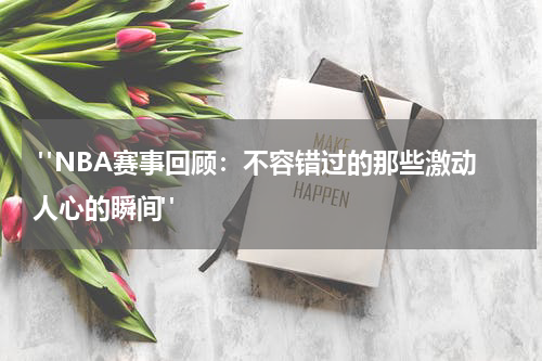  "NBA赛事回顾：不容错过的那些激动人心的瞬间"