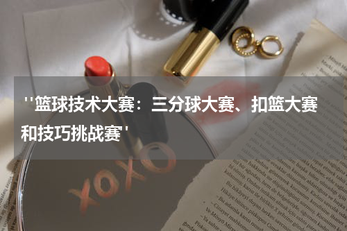  "篮球技术大赛：三分球大赛、扣篮大赛和技巧挑战赛"