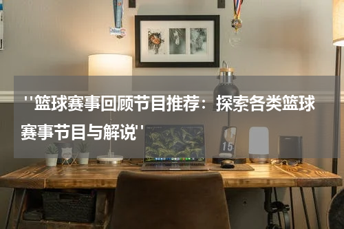  "篮球赛事回顾节目推荐：探索各类篮球赛事节目与解说"