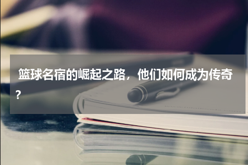  篮球名宿的崛起之路，他们如何成为传奇？