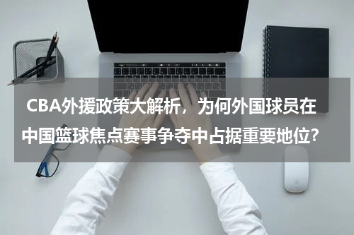  CBA外援政策大解析，为何外国球员在中国篮球焦点赛事争夺中占据重要地位？