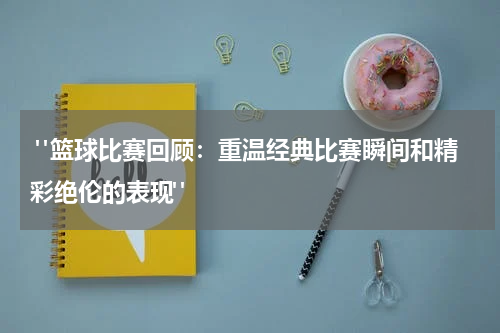  "篮球比赛回顾：重温经典比赛瞬间和精彩绝伦的表现"