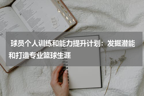  球员个人训练和能力提升计划：发掘潜能和打造专业篮球生涯