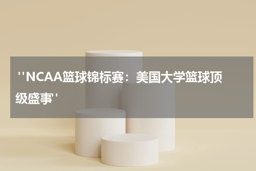  "NCAA篮球锦标赛：美国大学篮球顶级盛事"