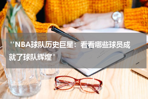  "NBA球队历史巨星：看看哪些球员成就了球队辉煌"