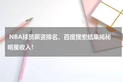  NBA球员薪资排名，百度搜索结果揭秘明星收入！