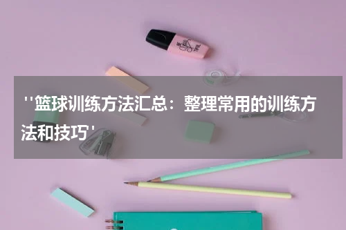  "篮球训练方法汇总：整理常用的训练方法和技巧"
