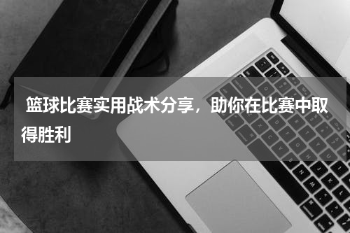  篮球比赛实用战术分享，助你在比赛中取得胜利