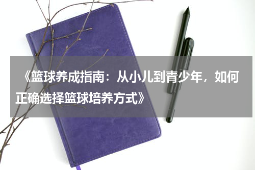  《篮球养成指南：从小儿到青少年，如何正确选择篮球培养方式》