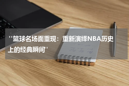 "篮球名场面重现：重新演绎NBA历史上的经典瞬间"