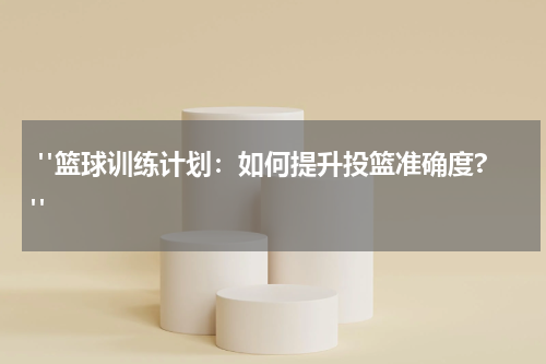  "篮球训练计划：如何提升投篮准确度?"