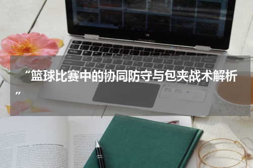 “篮球比赛中的协同防守与包夹战术解析”
