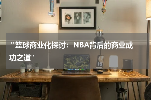  "篮球商业化探讨：NBA背后的商业成功之道"