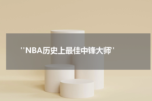  "NBA历史上最佳中锋大师"