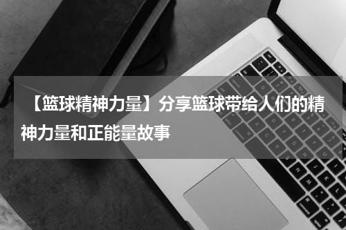  【篮球精神力量】分享篮球带给人们的精神力量和正能量故事
