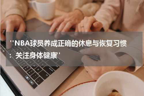  "NBA球员养成正确的休息与恢复习惯：关注身体健康"