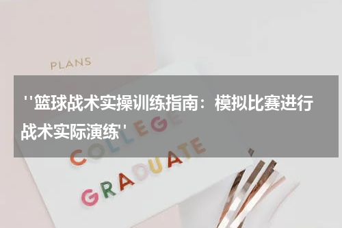  "篮球战术实操训练指南：模拟比赛进行战术实际演练"