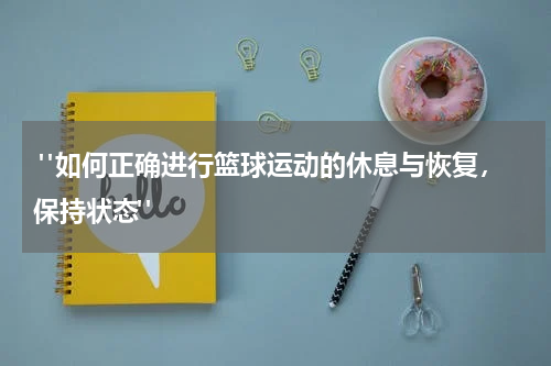  "如何正确进行篮球运动的休息与恢复，保持状态"