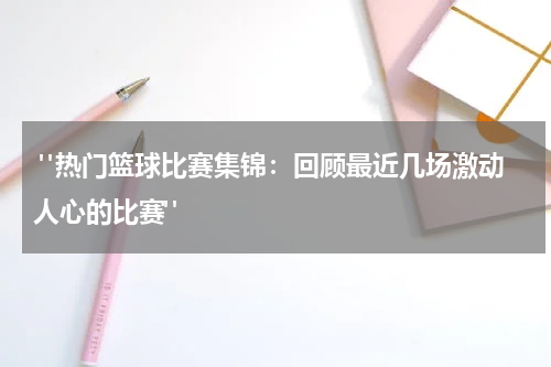  "热门篮球比赛集锦：回顾最近几场激动人心的比赛"