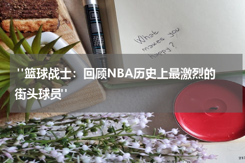  "篮球战士：回顾NBA历史上最激烈的街头球员"