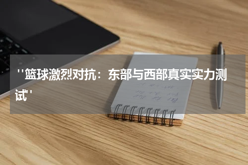  "篮球激烈对抗：东部与西部真实实力测试"