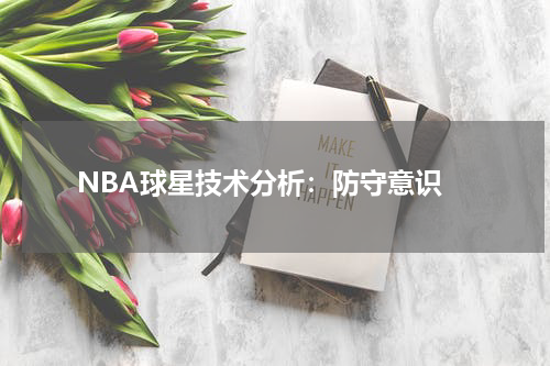  NBA球星技术分析：防守意识