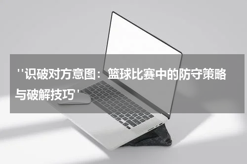  "识破对方意图：篮球比赛中的防守策略与破解技巧"