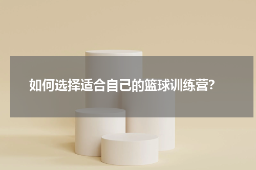  如何选择适合自己的篮球训练营？