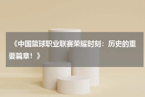  《中国篮球职业联赛荣耀时刻：历史的重要篇章！》