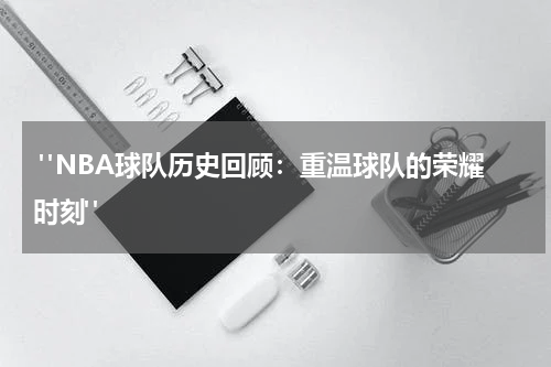 "NBA球队历史回顾：重温球队的荣耀时刻"