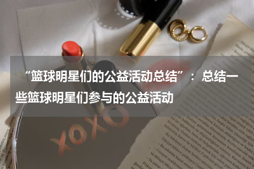  “篮球明星们的公益活动总结”：总结一些篮球明星们参与的公益活动