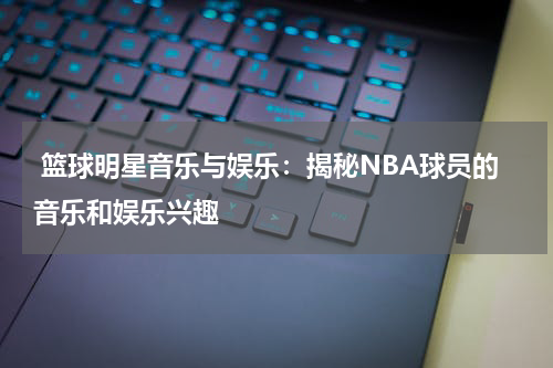  篮球明星音乐与娱乐：揭秘NBA球员的音乐和娱乐兴趣