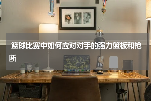  篮球比赛中如何应对对手的强力篮板和抢断