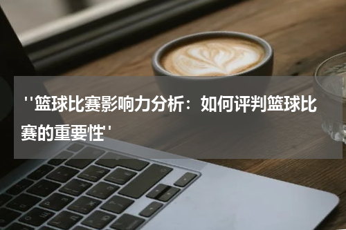  "篮球比赛影响力分析：如何评判篮球比赛的重要性"