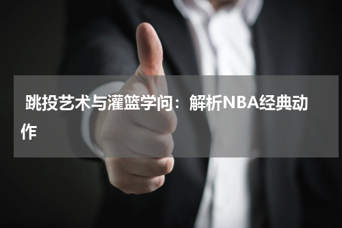  跳投艺术与灌篮学问：解析NBA经典动作