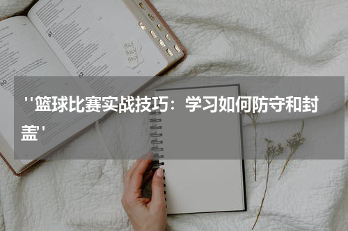  "篮球比赛实战技巧：学习如何防守和封盖"