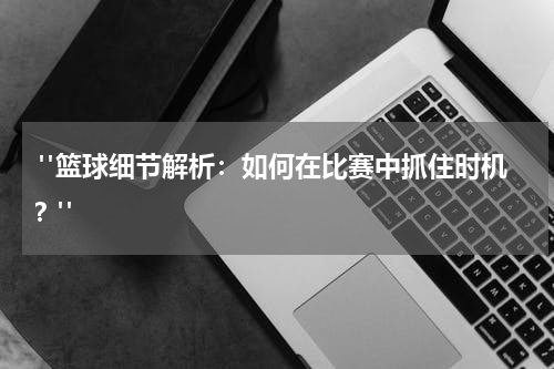  "篮球细节解析：如何在比赛中抓住时机？"