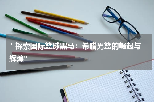  "探索国际篮球黑马：希腊男篮的崛起与辉煌"