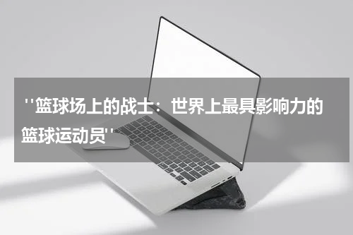  "篮球场上的战士：世界上最具影响力的篮球运动员"