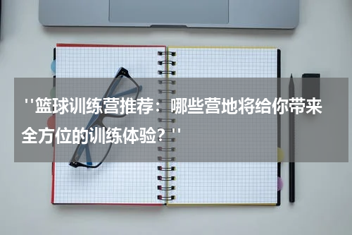  "篮球训练营推荐：哪些营地将给你带来全方位的训练体验？"