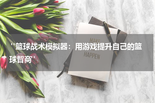  "篮球战术模拟器：用游戏提升自己的篮球智商"